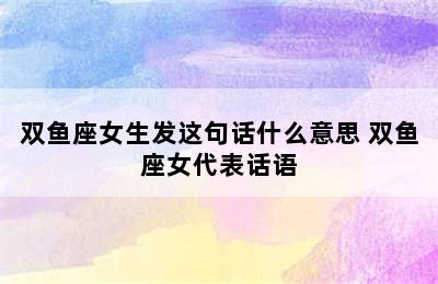 双鱼座女生发这句话什么意思 双鱼座女代表话语